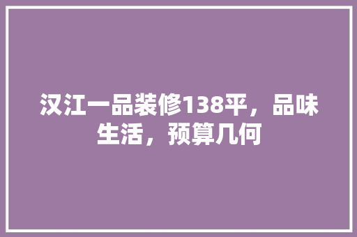 汉江一品装修138平，品味生活，预算几何