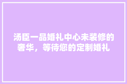 汤臣一品婚礼中心未装修的奢华，等待您的定制婚礼