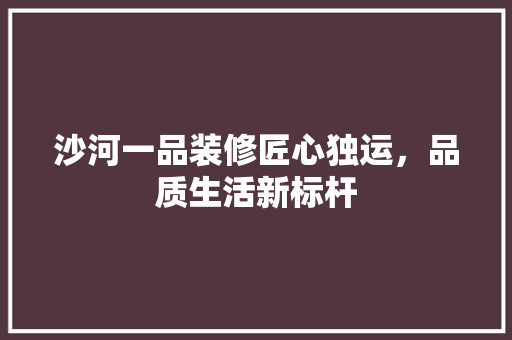 沙河一品装修匠心独运，品质生活新标杆