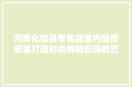 河南化妆品专卖店室内装修安装打造时尚购物空间的艺术之旅
