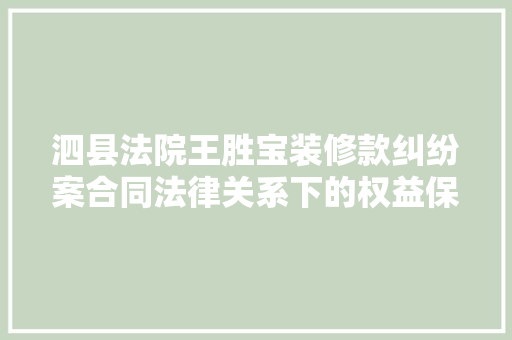 泗县法院王胜宝装修款纠纷案合同法律关系下的权益保障与风险防范