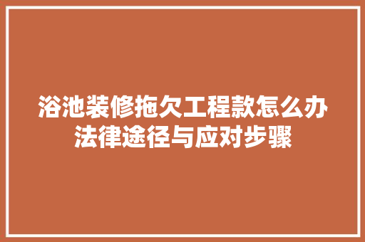浴池装修拖欠工程款怎么办法律途径与应对步骤