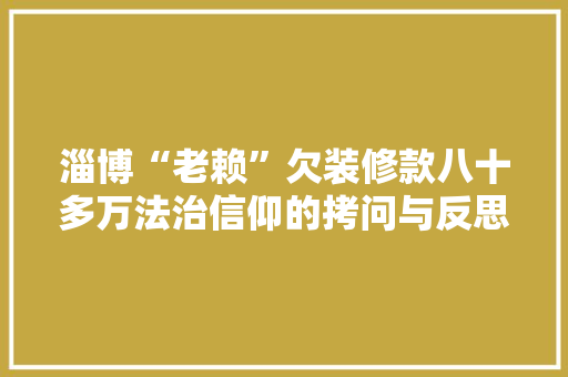 淄博“老赖”欠装修款八十多万法治信仰的拷问与反思