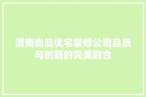 渭南尚品优宅装修公司品质与创新的完美融合