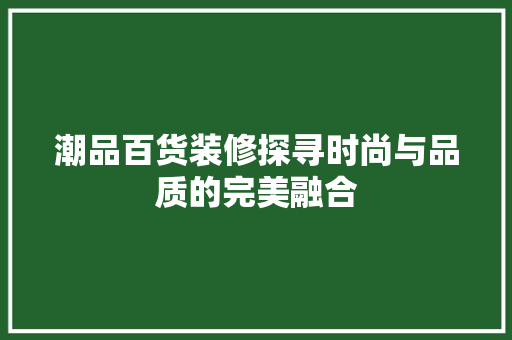 潮品百货装修探寻时尚与品质的完美融合