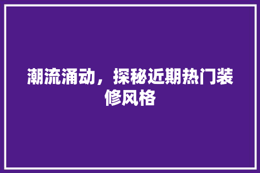 潮流涌动，探秘近期热门装修风格