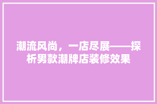 潮流风尚，一店尽展——探析男款潮牌店装修效果