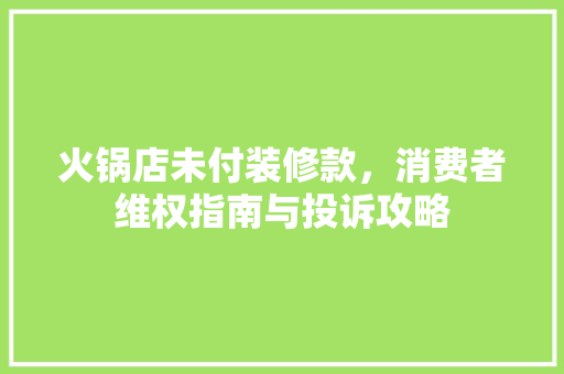 火锅店未付装修款，消费者维权指南与投诉攻略