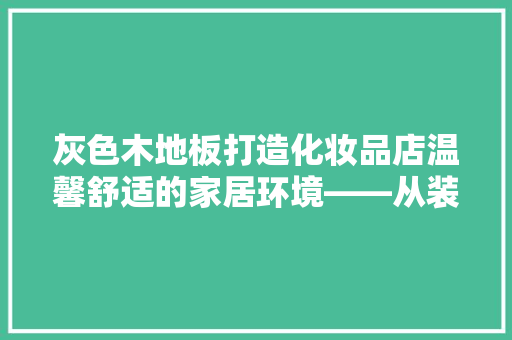 灰色木地板打造化妆品店温馨舒适的家居环境——从装修效果图看设计美学