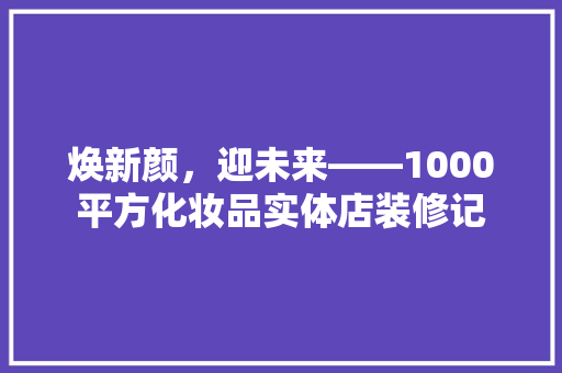 焕新颜，迎未来——1000平方化妆品实体店装修记