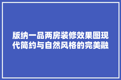 版纳一品两房装修效果图现代简约与自然风格的完美融合