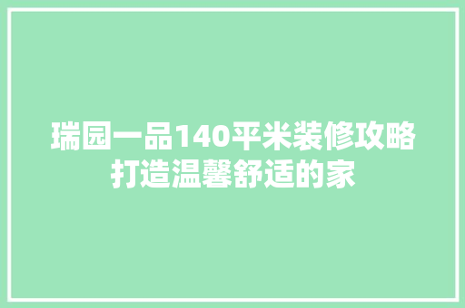 瑞园一品140平米装修攻略打造温馨舒适的家