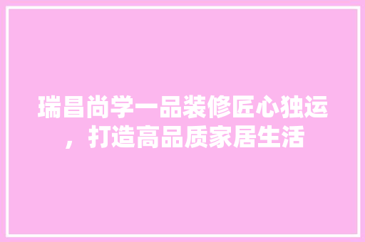 瑞昌尚学一品装修匠心独运，打造高品质家居生活