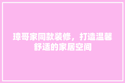 璋哥家同款装修，打造温馨舒适的家居空间