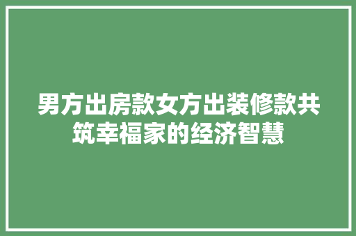 男方出房款女方出装修款共筑幸福家的经济智慧
