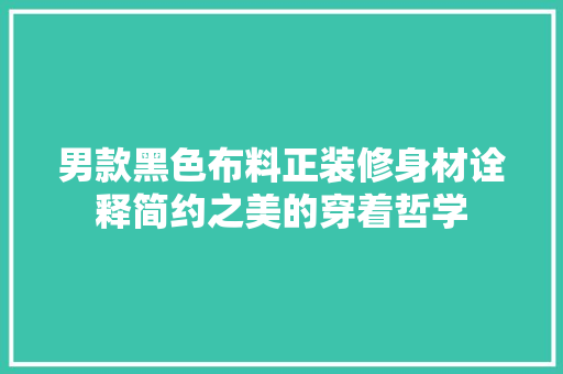 男款黑色布料正装修身材诠释简约之美的穿着哲学