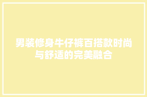 男装修身牛仔裤百搭款时尚与舒适的完美融合 知识问答
