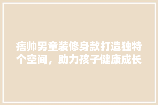 痞帅男童装修身款打造独特个空间，助力孩子健康成长