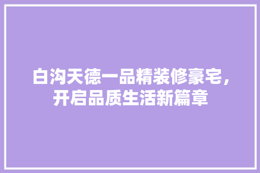 白沟天德一品精装修豪宅，开启品质生活新篇章