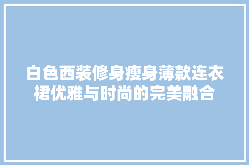 白色西装修身瘦身薄款连衣裙优雅与时尚的完美融合 建筑法规