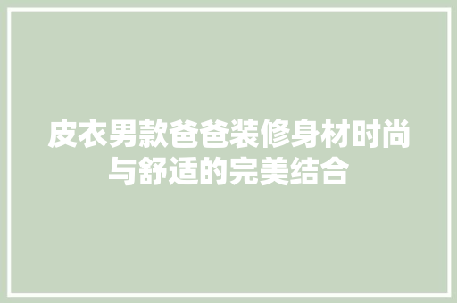 皮衣男款爸爸装修身材时尚与舒适的完美结合