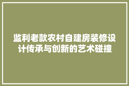 监利老款农村自建房装修设计传承与创新的艺术碰撞
