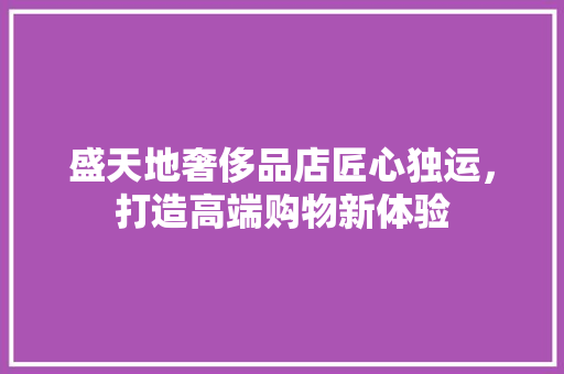 盛天地奢侈品店匠心独运，打造高端购物新体验