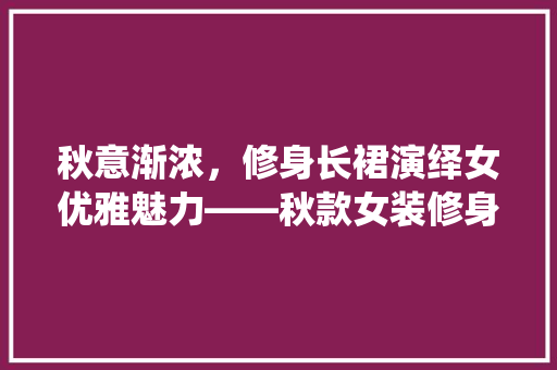 秋意渐浓，修身长裙演绎女优雅魅力——秋款女装修身长裙图片大全赏析