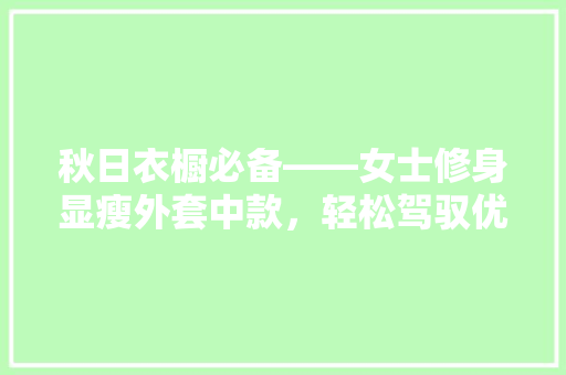 秋日衣橱必备——女士修身显瘦外套中款，轻松驾驭优雅秋装