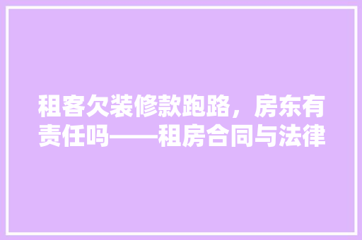 租客欠装修款跑路，房东有责任吗——租房合同与法律风险