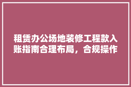 租赁办公场地装修工程款入账指南合理布局，合规操作