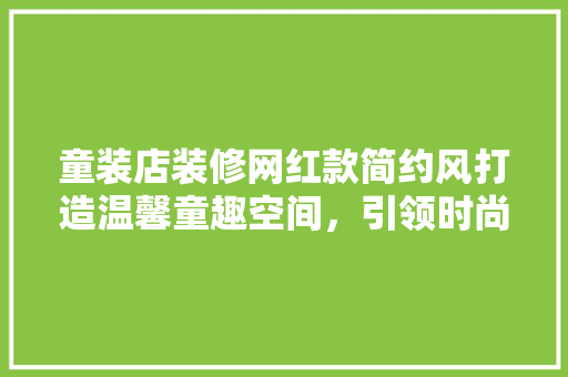 童装店装修网红款简约风打造温馨童趣空间，引领时尚潮流