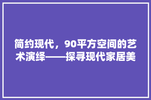 简约现代，90平方空间的艺术演绎——探寻现代家居美学之路