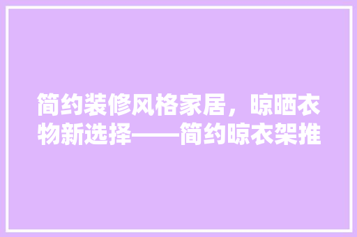 简约装修风格家居，晾晒衣物新选择——简约晾衣架推荐