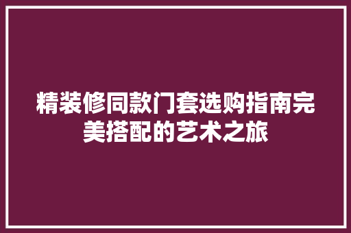精装修同款门套选购指南完美搭配的艺术之旅