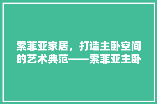 索菲亚家居，打造主卧空间的艺术典范——索菲亚主卧定制家具