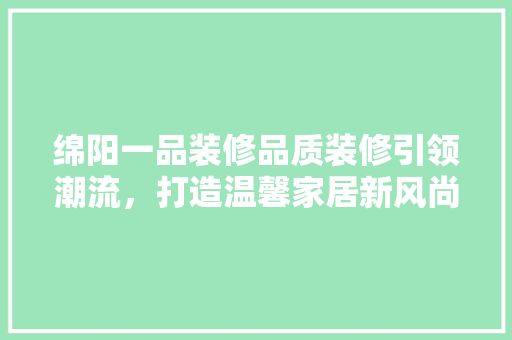 绵阳一品装修品质装修引领潮流，打造温馨家居新风尚