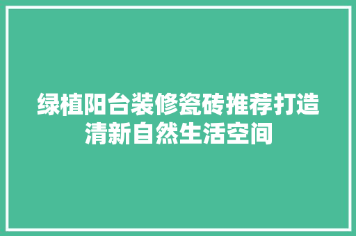 绿植阳台装修瓷砖推荐打造清新自然生活空间