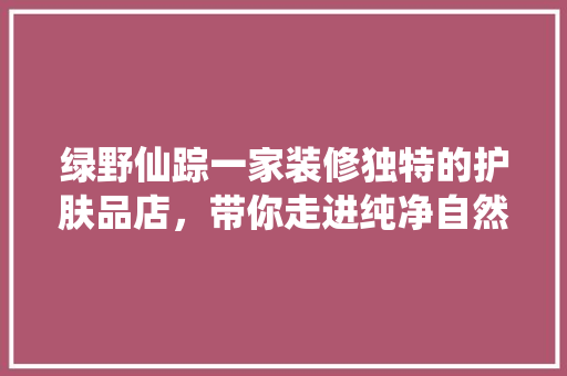 绿野仙踪一家装修独特的护肤品店，带你走进纯净自然之美