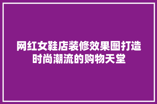 网红女鞋店装修效果图打造时尚潮流的购物天堂