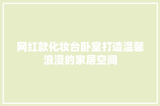 网红款化妆台卧室打造温馨浪漫的家居空间