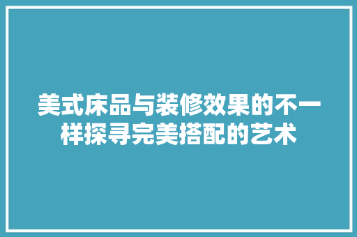 美式床品与装修效果的不一样探寻完美搭配的艺术