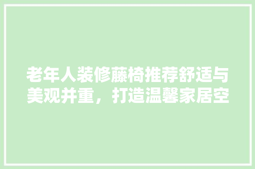老年人装修藤椅推荐舒适与美观并重，打造温馨家居空间 生态建筑设计