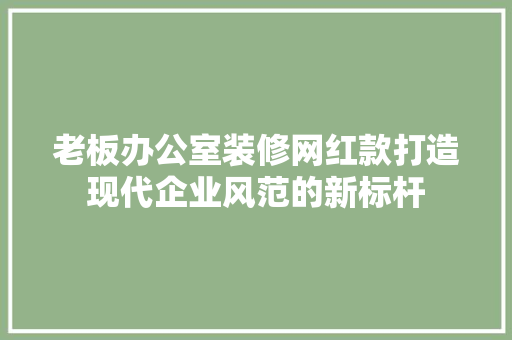 老板办公室装修网红款打造现代企业风范的新标杆