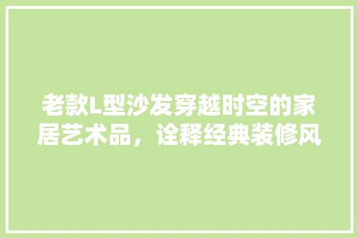 老款L型沙发穿越时空的家居艺术品，诠释经典装修风格