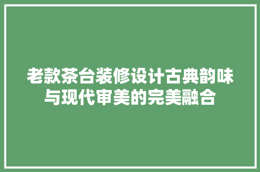 老款茶台装修设计古典韵味与现代审美的完美融合