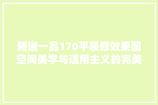 腾瑞一品170平装修效果图空间美学与适用主义的完美融合
