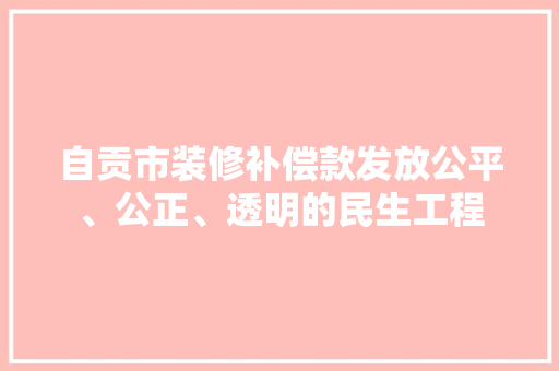 自贡市装修补偿款发放公平、公正、透明的民生工程