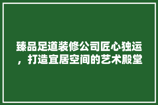 臻品足道装修公司匠心独运，打造宜居空间的艺术殿堂 新型材料