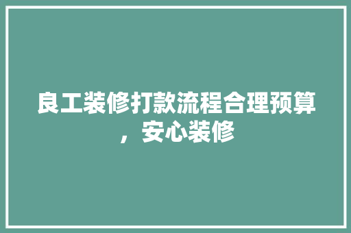 良工装修打款流程合理预算，安心装修